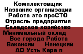 Комплектовщик › Название организации ­ Работа-это проСТО › Отрасль предприятия ­ Складское хозяйство › Минимальный оклад ­ 1 - Все города Работа » Вакансии   . Ненецкий АО,Усть-Кара п.